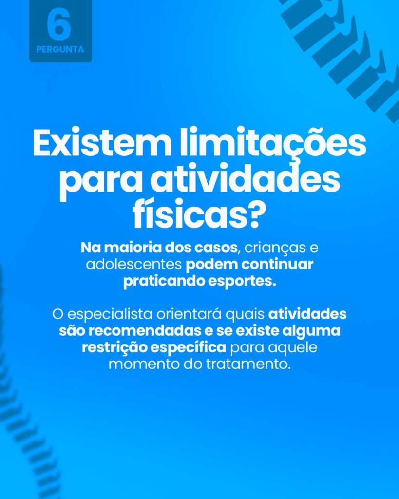 Pergunta 6: Existem limitações para atividades físicas? Na maioria dos casos, crianças e adolescentes podem continuar praticando esportes. O especialista orientará quais atividades são recomendadas e se existe alguma restrição específica para aquele momento do tratamento.